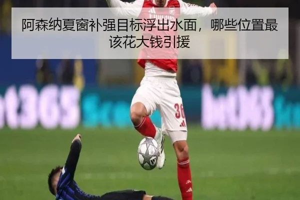 阿森纳夏窗补强目标浮出水面，哪些位置最该花大钱引援