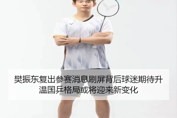 樊振东复出参赛消息刷屏背后球迷期待升温国乒格局或将迎来新变化